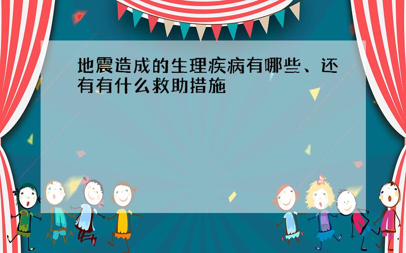 地震造成的生理疾病有哪些、还有有什么救助措施