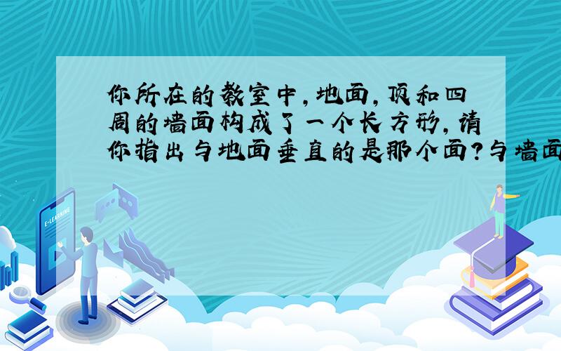 你所在的教室中,地面,顶和四周的墙面构成了一个长方形,请你指出与地面垂直的是那个面?与墙面垂直的又是那些面?