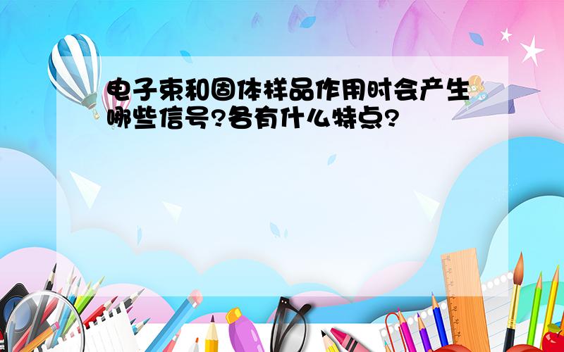 电子束和固体样品作用时会产生哪些信号?各有什么特点?