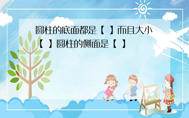 圆柱的底面都是【 】而且大小【 】圆柱的侧面是【 】