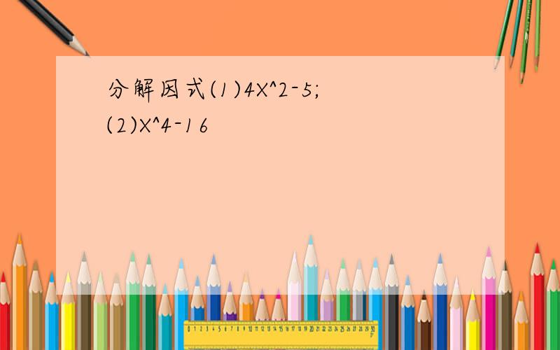 分解因式(1)4X^2-5;(2)X^4-16