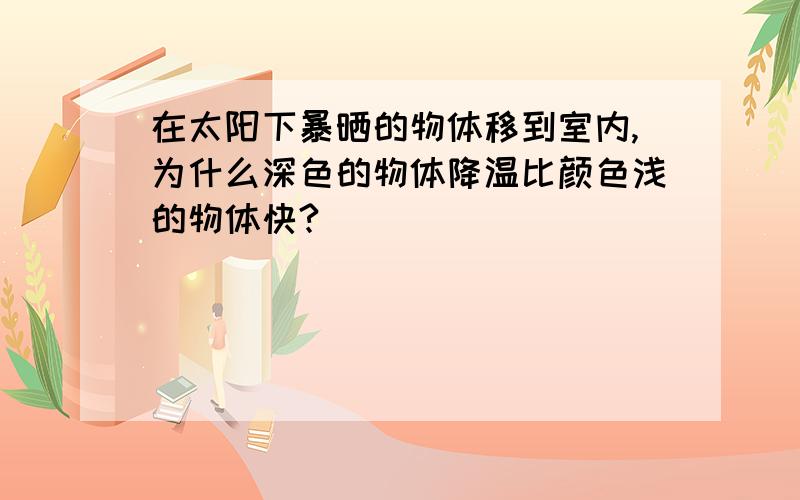 在太阳下暴晒的物体移到室内,为什么深色的物体降温比颜色浅的物体快?