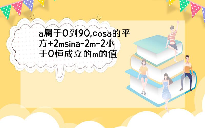 a属于0到90,cosa的平方+2msina-2m-2小于0恒成立的m的值