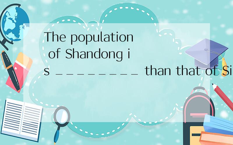 The population of Shandong is ________ than that of Sichuan.