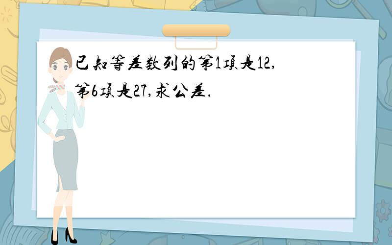 已知等差数列的第1项是12,第6项是27,求公差.