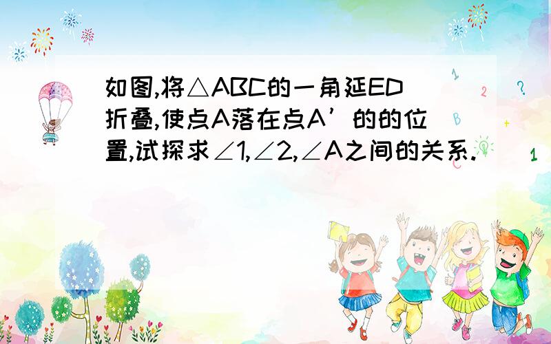 如图,将△ABC的一角延ED折叠,使点A落在点A’的的位置,试探求∠1,∠2,∠A之间的关系.