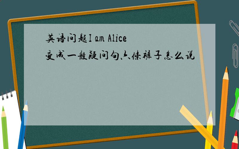 英语问题I am Alice变成一般疑问句六条裤子怎么说