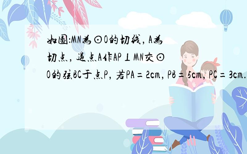 如图：MN为⊙O的切线，A为切点，过点A作AP⊥MN交⊙O的弦BC于点P，若PA=2cm，PB=5cm，PC=3cm．求