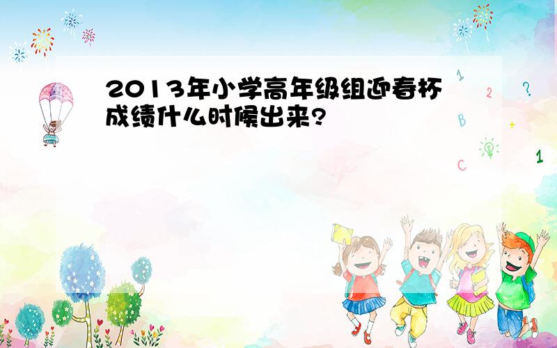 2013年小学高年级组迎春杯成绩什么时候出来?