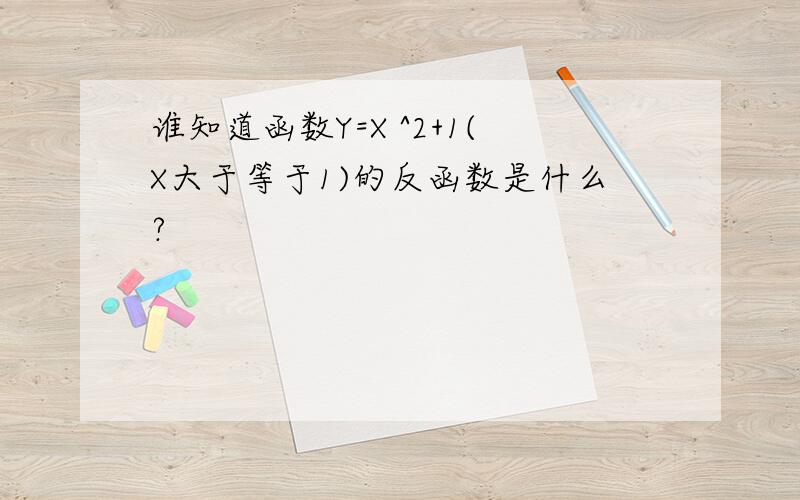 谁知道函数Y=X ^2+1(X大于等于1)的反函数是什么?