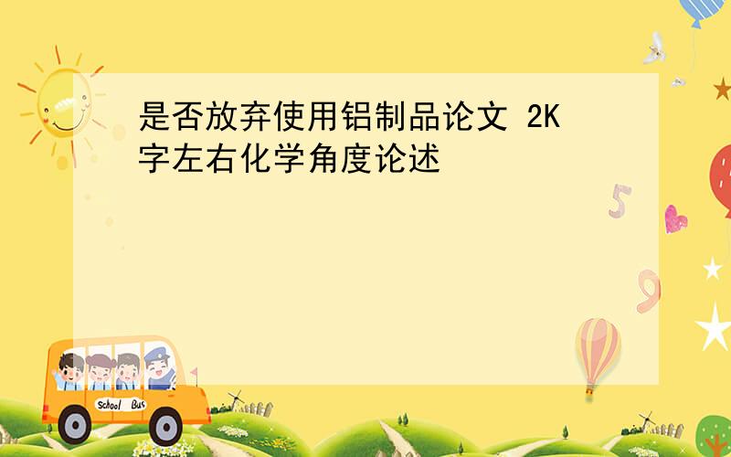 是否放弃使用铝制品论文 2K字左右化学角度论述