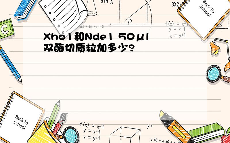 Xho1和Nde1 50μl双酶切质粒加多少?