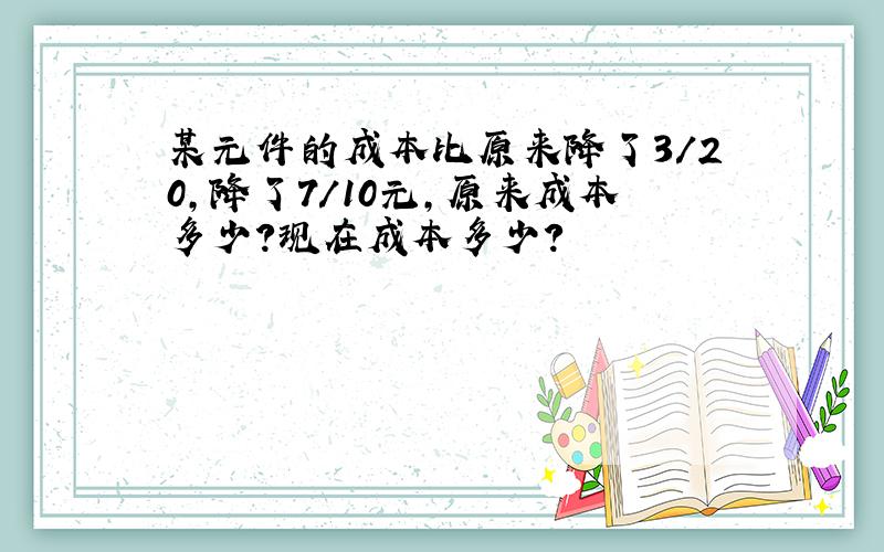 某元件的成本比原来降了3/20,降了7/10元,原来成本多少?现在成本多少?