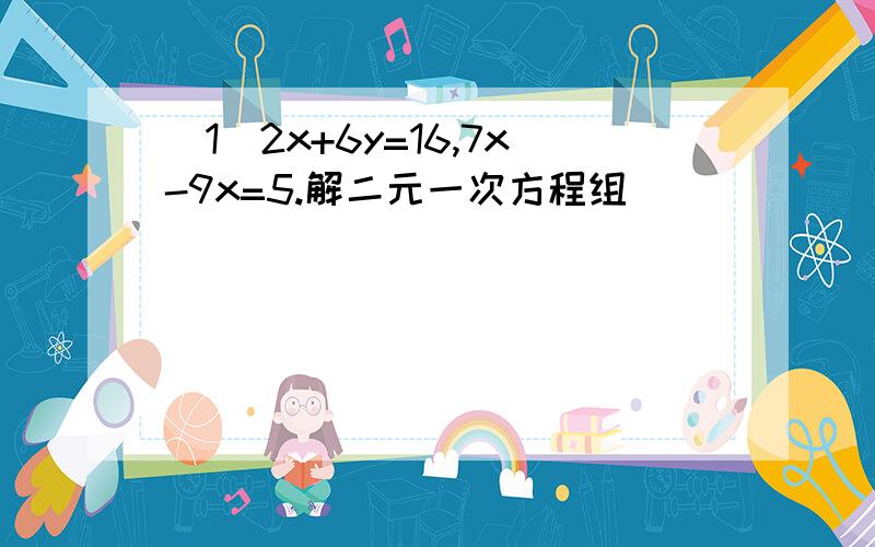 （1）2x+6y=16,7x-9x=5.解二元一次方程组