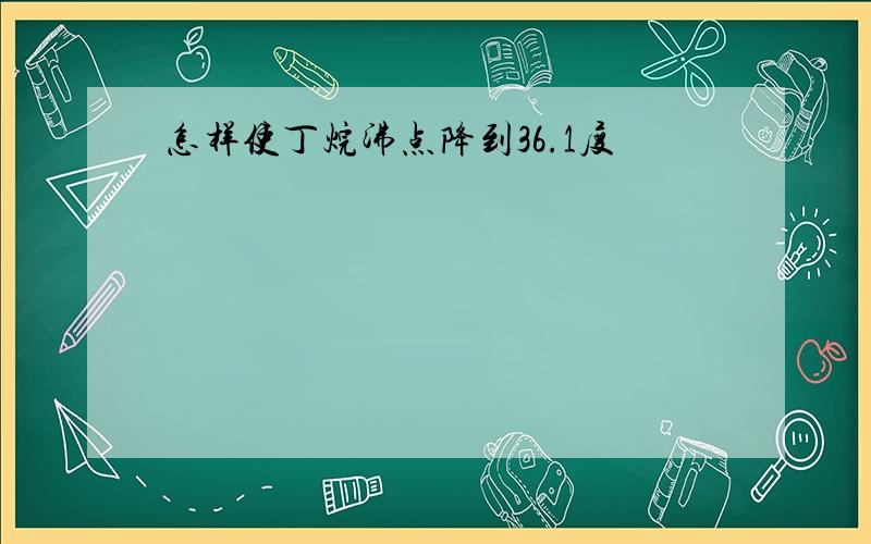 怎样使丁烷沸点降到36.1度