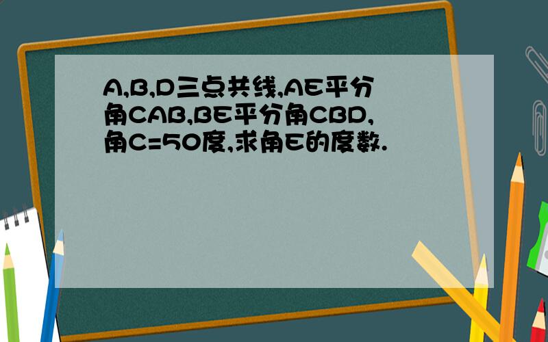 A,B,D三点共线,AE平分角CAB,BE平分角CBD,角C=50度,求角E的度数.