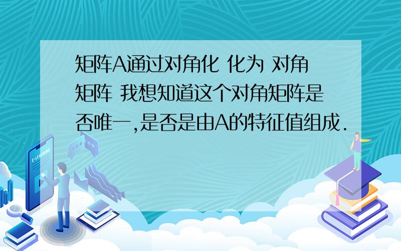 矩阵A通过对角化 化为 对角矩阵 我想知道这个对角矩阵是否唯一,是否是由A的特征值组成.