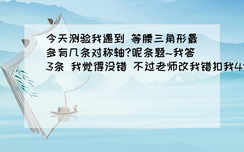 今天测验我遇到 等腰三角形最多有几条对称轴?呢条题~我答3条 我觉得没错 不过老师改我错扣我4分 郁闷~我差这4分就满分