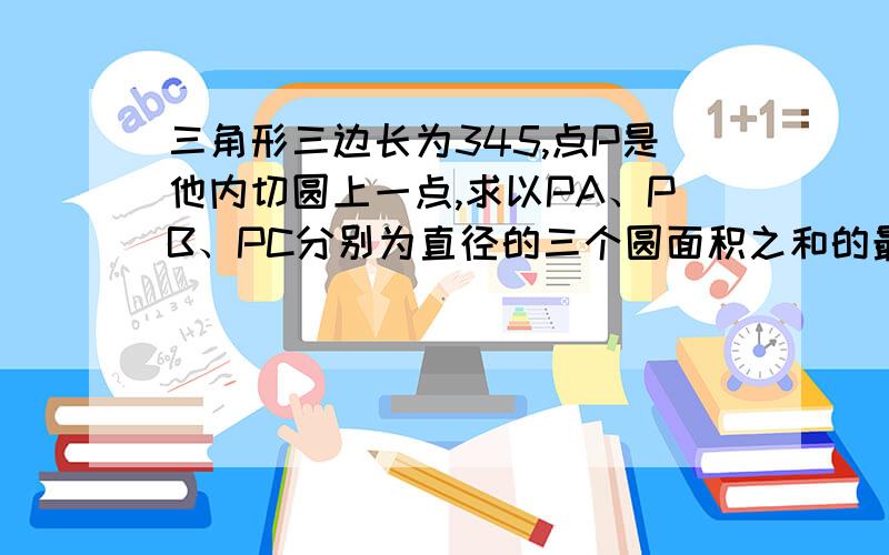 三角形三边长为345,点P是他内切圆上一点,求以PA、PB、PC分别为直径的三个圆面积之和的最大值和最小值.