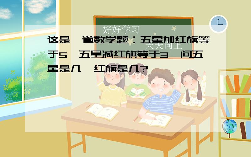 这是一道数学题：五星加红旗等于5,五星减红旗等于3,问五星是几,红旗是几?