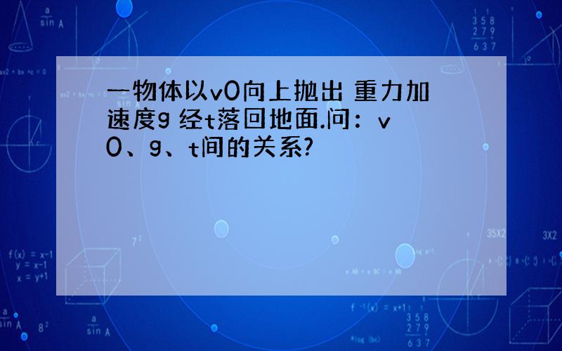 一物体以v0向上抛出 重力加速度g 经t落回地面.问：v0、g、t间的关系?