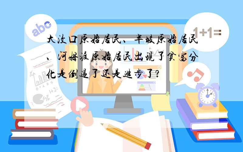 大汶口原始居民、半坡原始居民、河姆渡原始居民出现了贫富分化是倒退了还是进步了?