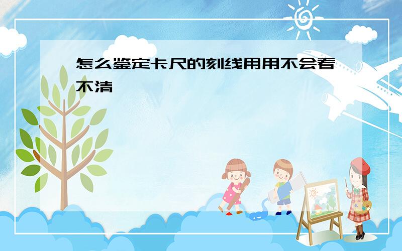 怎么鉴定卡尺的刻线用用不会看不清