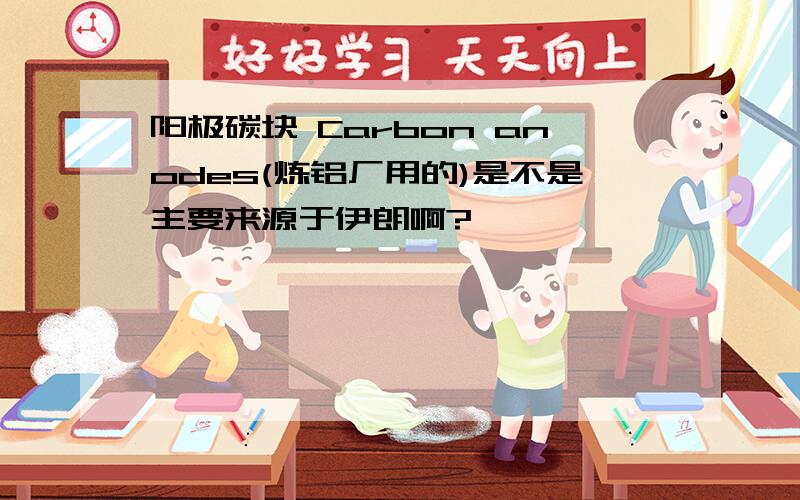 阳极碳块 Carbon anodes(炼铝厂用的)是不是主要来源于伊朗啊?