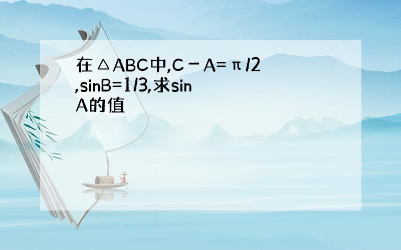 在△ABC中,C－A=π/2,sinB=1/3,求sinA的值