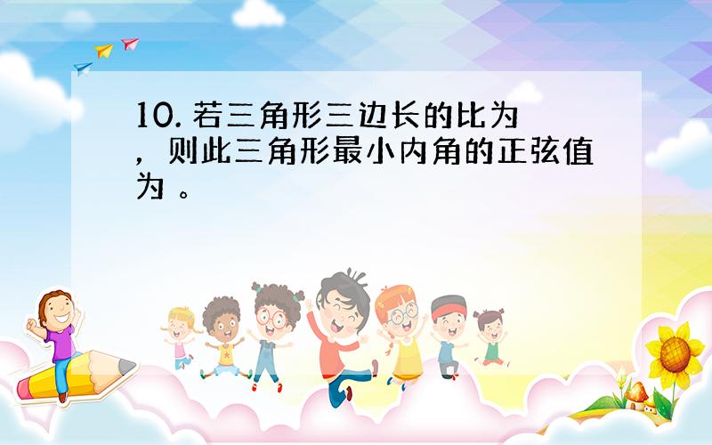 10. 若三角形三边长的比为，则此三角形最小内角的正弦值为 。