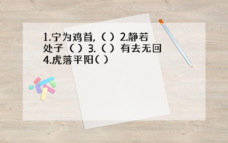 1.宁为鸡首,（ ）2.静若处子（ ）3.（ ）有去无回4.虎落平阳( )