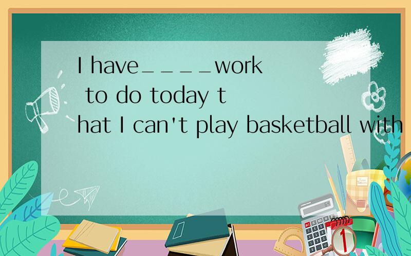 I have____work to do today that I can't play basketball with