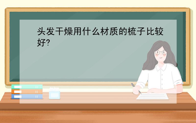 头发干燥用什么材质的梳子比较好?