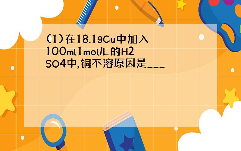 (1)在18.1gCu中加入100ml1mol/L的H2SO4中,铜不溶原因是___