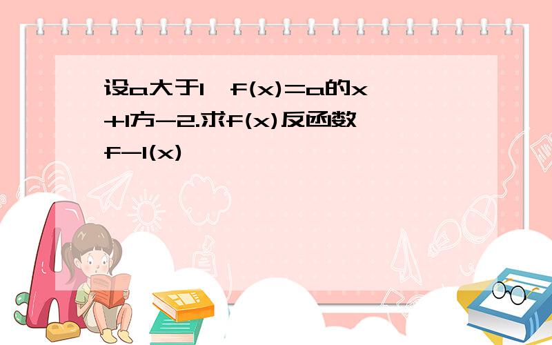 设a大于1,f(x)=a的x+1方-2.求f(x)反函数f-1(x)