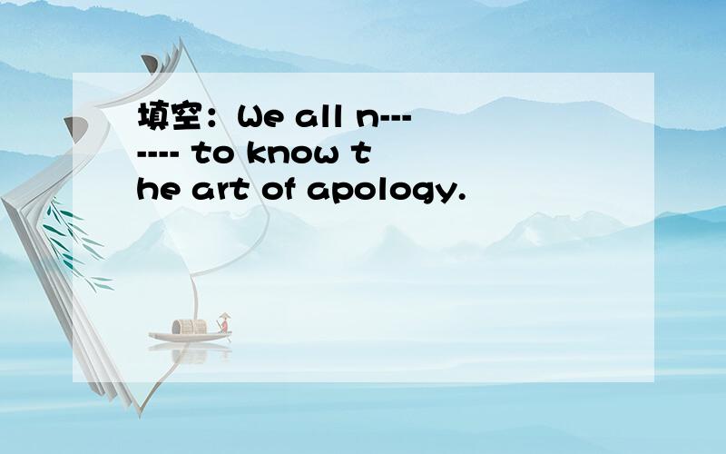 填空：We all n------- to know the art of apology.