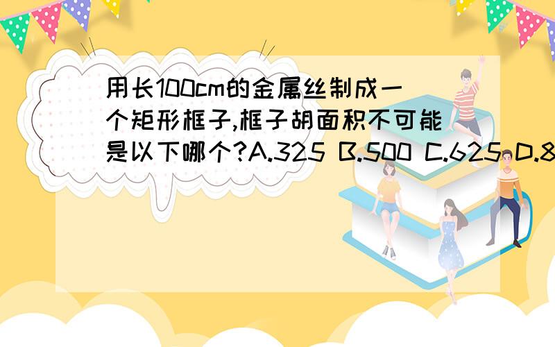 用长100cm的金属丝制成一个矩形框子,框子胡面积不可能是以下哪个?A.325 B.500 C.625 D.800