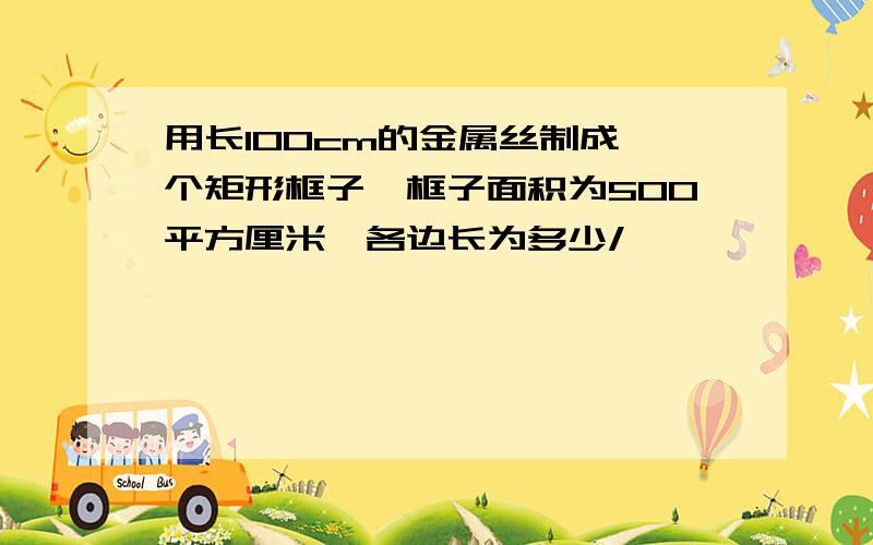 用长100cm的金属丝制成一个矩形框子,框子面积为500平方厘米,各边长为多少/