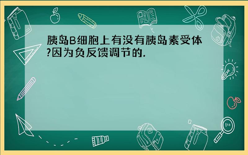 胰岛B细胞上有没有胰岛素受体?因为负反馈调节的.