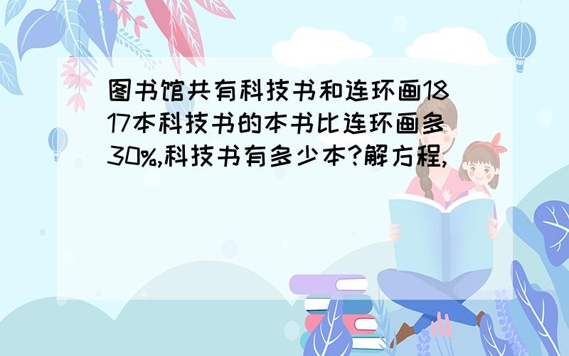 图书馆共有科技书和连环画1817本科技书的本书比连环画多30%,科技书有多少本?解方程,