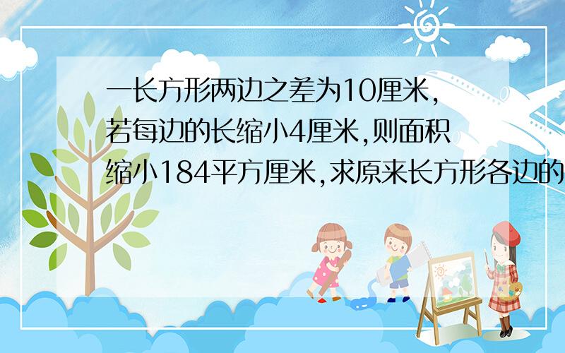 一长方形两边之差为10厘米,若每边的长缩小4厘米,则面积缩小184平方厘米,求原来长方形各边的长