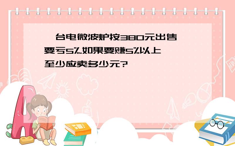 一台电微波炉按380元出售,要亏5%.如果要赚5%以上,至少应卖多少元?