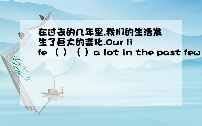 在过去的几年里,我们的生活发生了巨大的变化.Our life （ ）（ ）a lot in the past few y