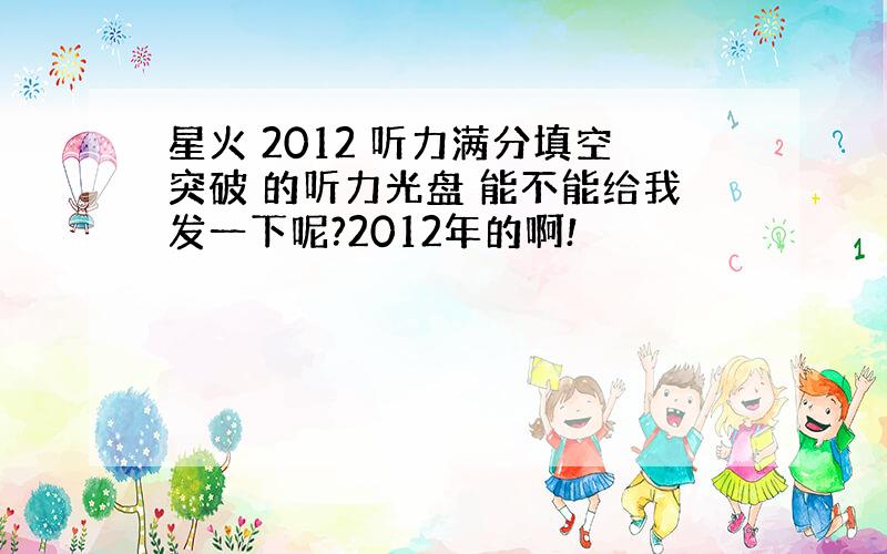 星火 2012 听力满分填空突破 的听力光盘 能不能给我发一下呢?2012年的啊!