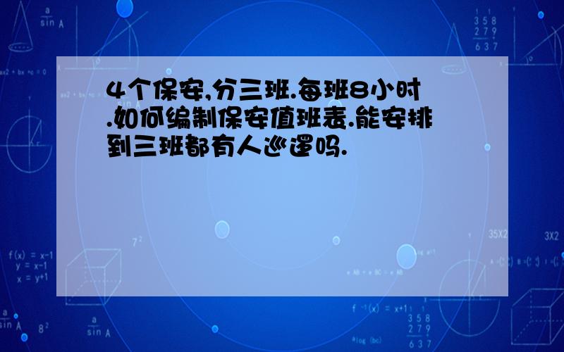 4个保安,分三班.每班8小时.如何编制保安值班表.能安排到三班都有人巡逻吗.