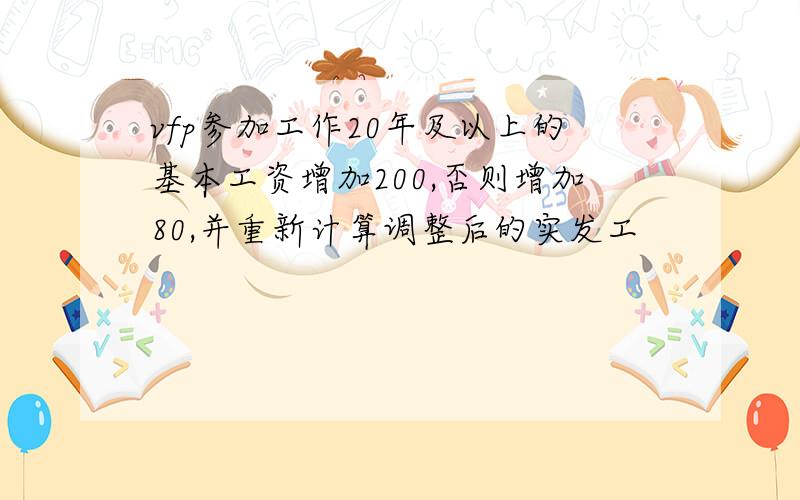 vfp参加工作20年及以上的基本工资增加200,否则增加80,并重新计算调整后的实发工