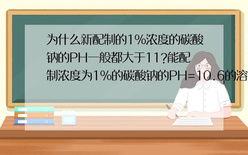 为什么新配制的1%浓度的碳酸钠的PH一般都大于11?能配制浓度为1%的碳酸钠的PH=10.6的溶液吗?