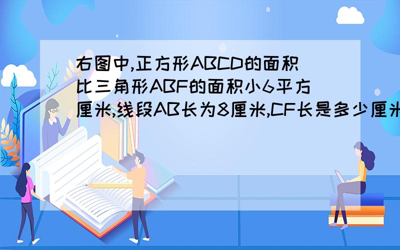 右图中,正方形ABCD的面积比三角形ABF的面积小6平方厘米,线段AB长为8厘米,CF长是多少厘米?