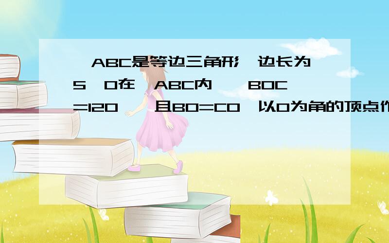 △ABC是等边三角形,边长为5,O在△ABC内,∠BOC=120°,且BO=CO,以O为角的顶点作