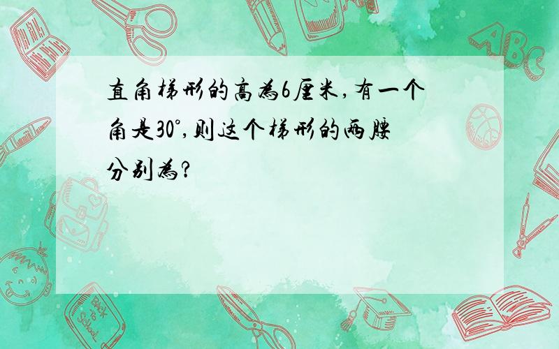 直角梯形的高为6厘米,有一个角是30°,则这个梯形的两腰分别为?